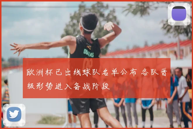 欧洲杯已出线球队名单公布 各队晋级形势进入备战阶段