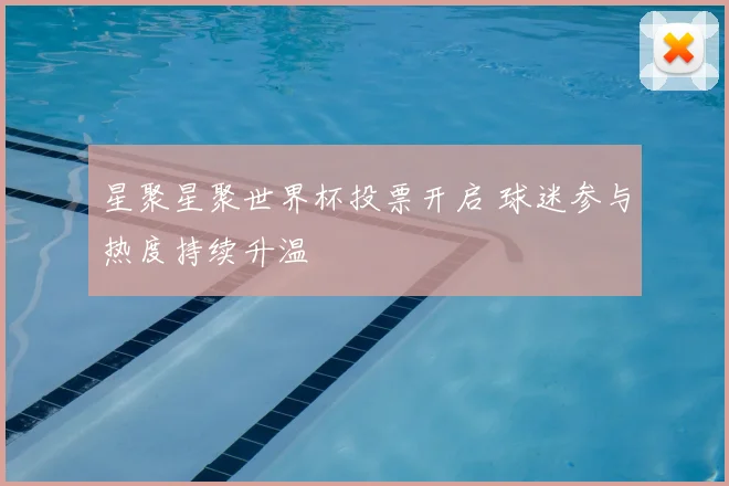 星聚星聚世界杯投票开启 球迷参与热度持续升温