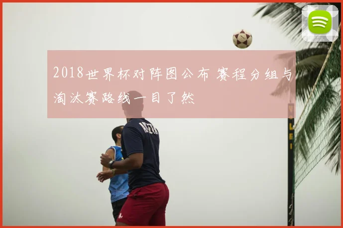 2018世界杯对阵图公布 赛程分组与淘汰赛路线一目了然