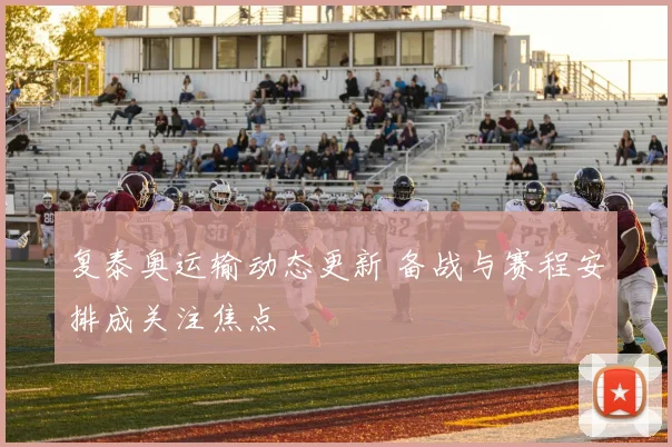 复泰奥运输动态更新 备战与赛程安排成关注焦点