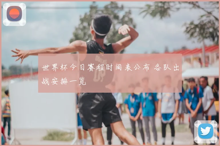 世界杯今日赛程时间表公布 各队出战安排一览