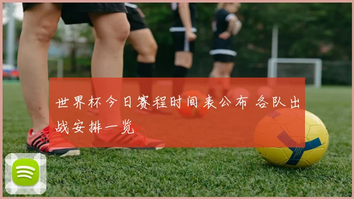 世界杯今日赛程时间表公布 各队出战安排一览