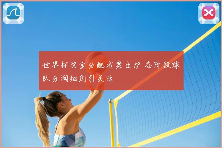 世界杯奖金分配方案出炉 各阶段球队分润细则引关注