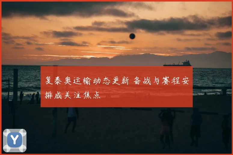 复泰奥运输动态更新 备战与赛程安排成关注焦点