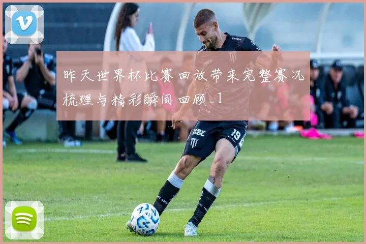 昨天世界杯比赛回放带来完整赛况梳理与精彩瞬间回顾_1