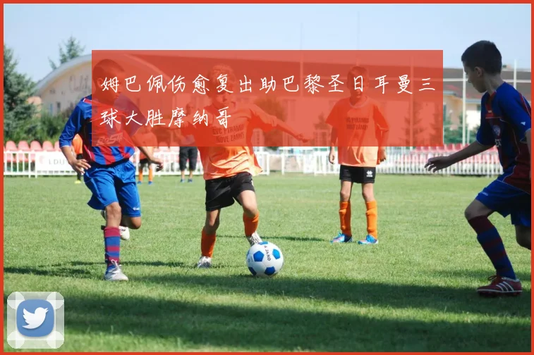 姆巴佩伤愈复出助巴黎圣日耳曼三球大胜摩纳哥
