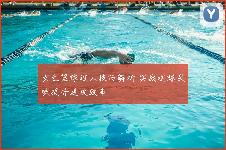 女生篮球过人技巧解析 实战运球突破提升进攻效率