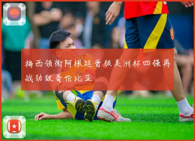 梅西领衔阿根廷晋级美洲杯四强再战劲敌哥伦比亚