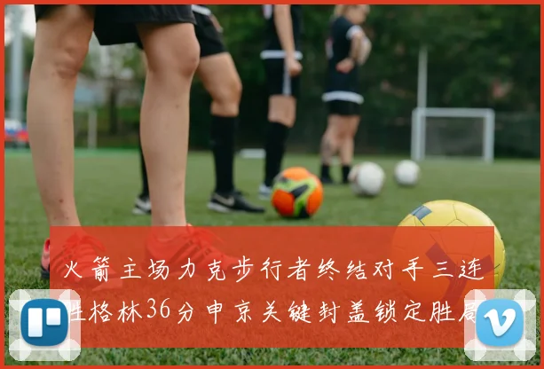 火箭主场力克步行者终结对手三连胜格林36分申京关键封盖锁定胜局