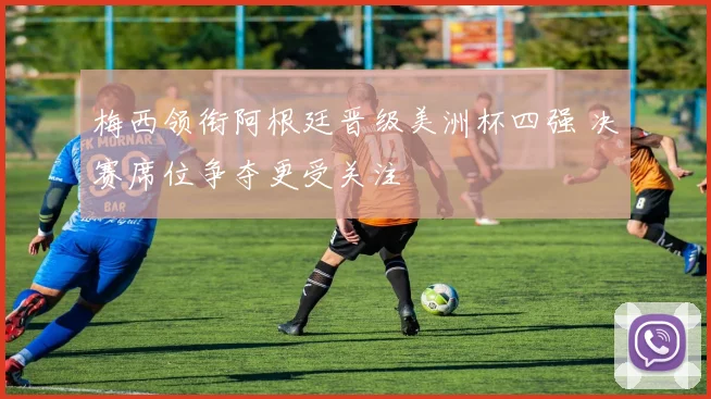 梅西领衔阿根廷晋级美洲杯四强 决赛席位争夺更受关注