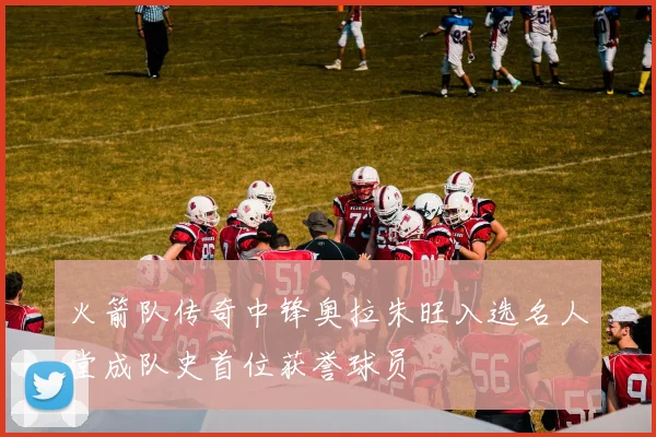 火箭队传奇中锋奥拉朱旺入选名人堂成队史首位获誉球员