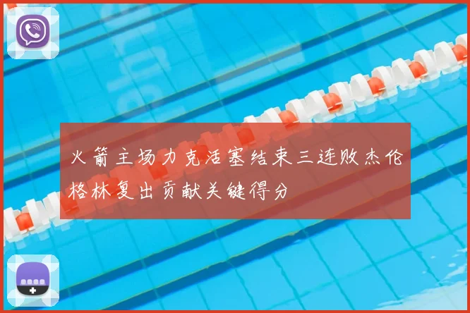 火箭主场力克活塞结束三连败杰伦格林复出贡献关键得分