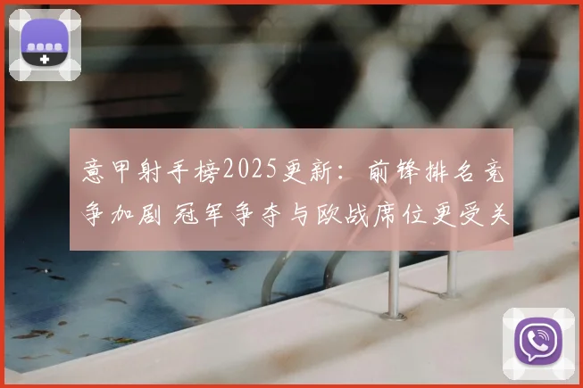 意甲射手榜2025更新：前锋排名竞争加剧 冠军争夺与欧战席位更受关注