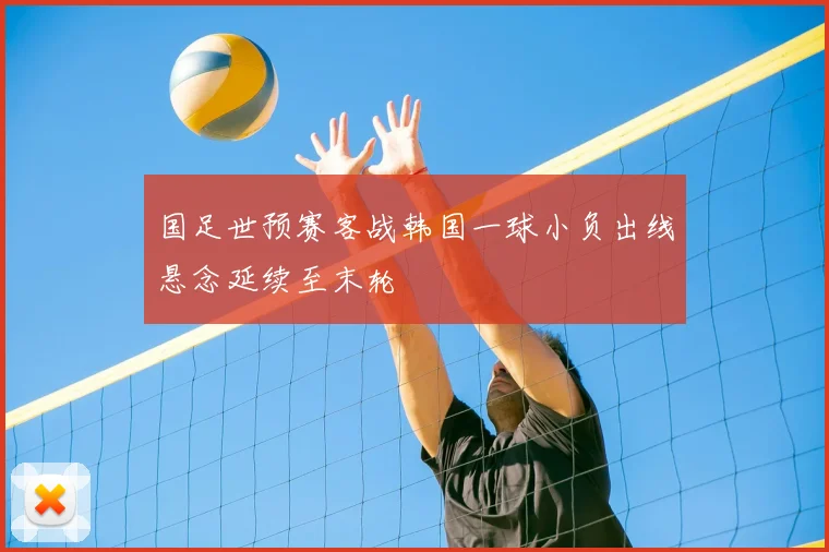 国足世预赛客战韩国一球小负出线悬念延续至末轮