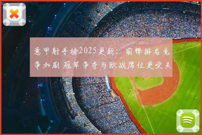 意甲射手榜2025更新：前锋排名竞争加剧 冠军争夺与欧战席位更受关注